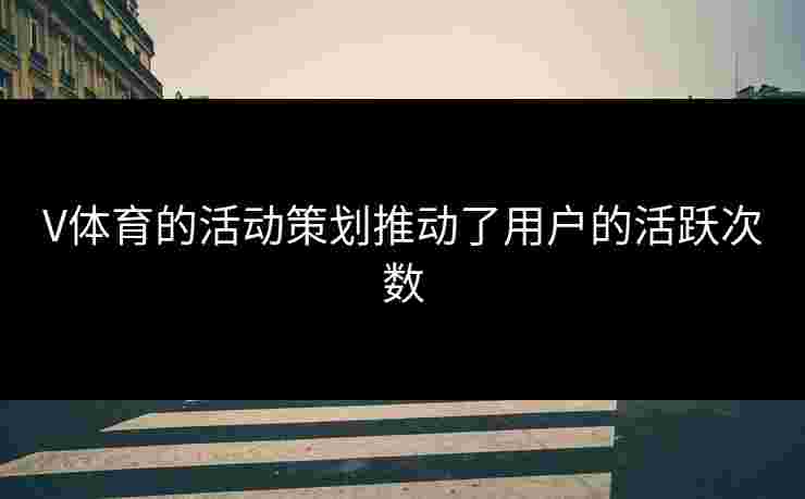V体育的活动策划推动了用户的活跃次数