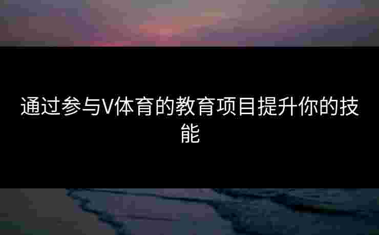 通过参与V体育的教育项目提升你的技能 通过参与V体育的教育项目提升你的技能
