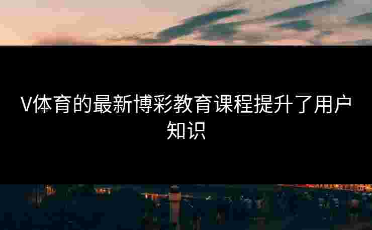 V体育的最新博彩教育课程提升了用户知识
