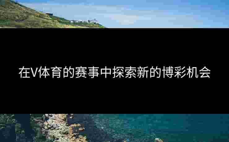 在V体育的赛事中探索新的博彩机会