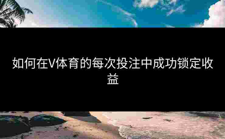 如何在V体育的每次投注中成功锁定收益