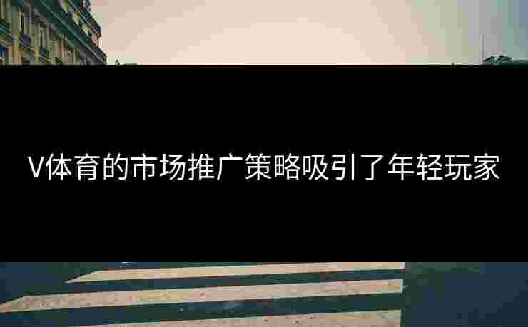 V体育的市场推广策略吸引了年轻玩家