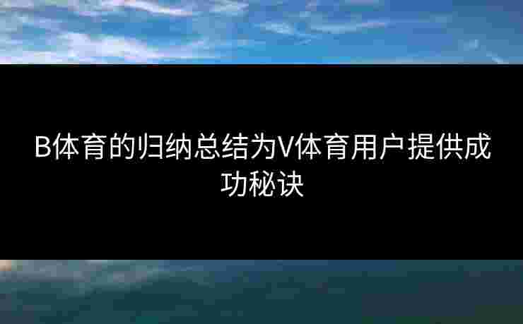 B体育的归纳总结为V体育用户提供成功秘诀