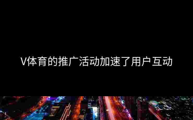 V体育的推广活动加速了用户互动