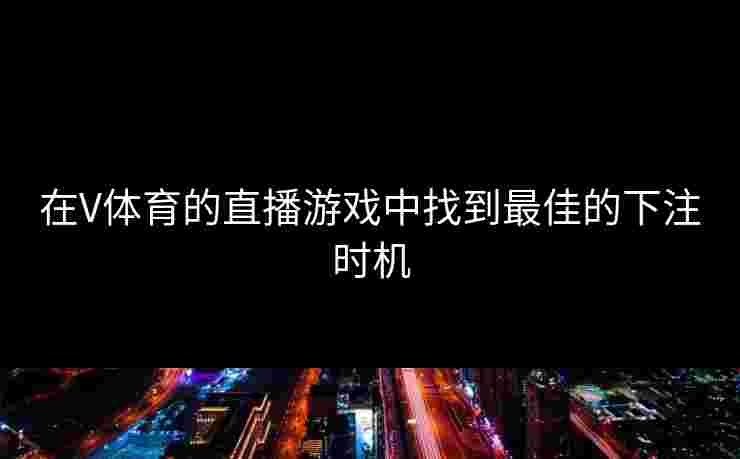 在V体育的直播游戏中找到最佳的下注时机