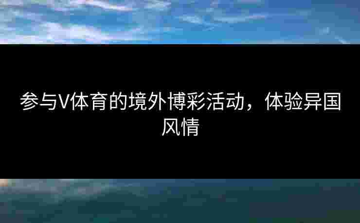 参与V体育的境外博彩活动，体验异国风情