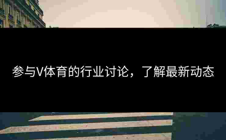 参与V体育的行业讨论，了解最新动态