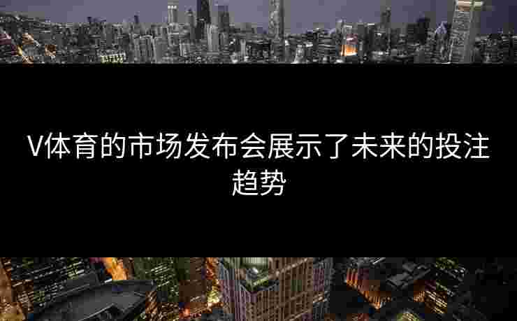 V体育的市场发布会展示了未来的投注趋势 V体育的市场发布会展示了未来的投注趋势