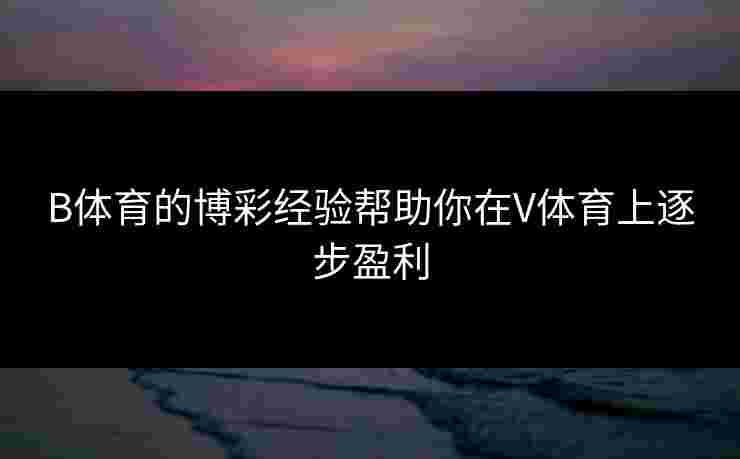 B体育的博彩经验帮助你在V体育上逐步盈利
