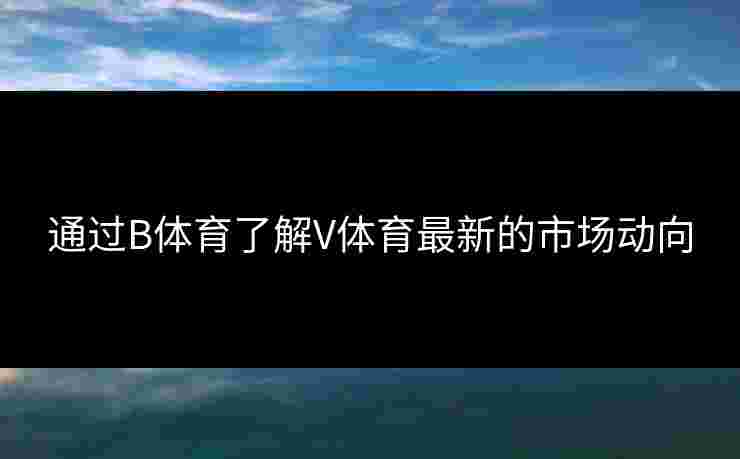 通过B体育了解V体育最新的市场动向