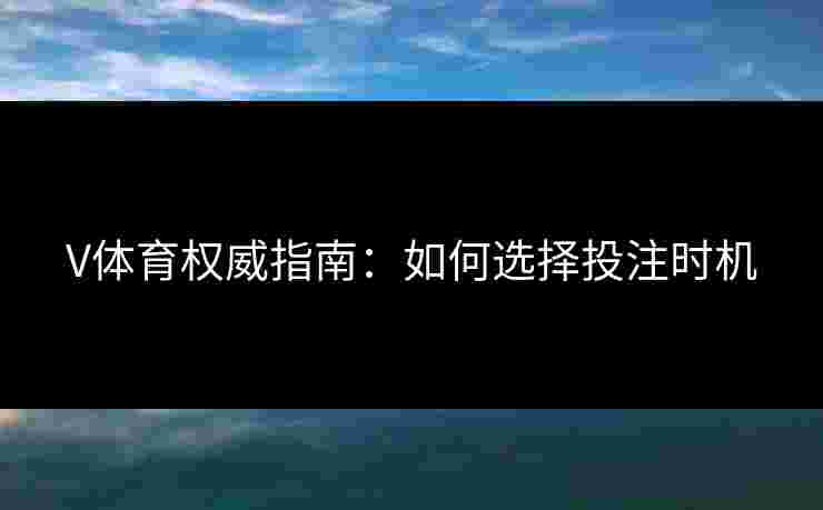 V体育权威指南：如何选择投注时机