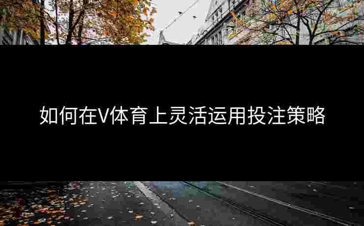 如何在V体育上灵活运用投注策略