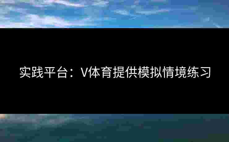 实践平台：V体育提供模拟情境练习