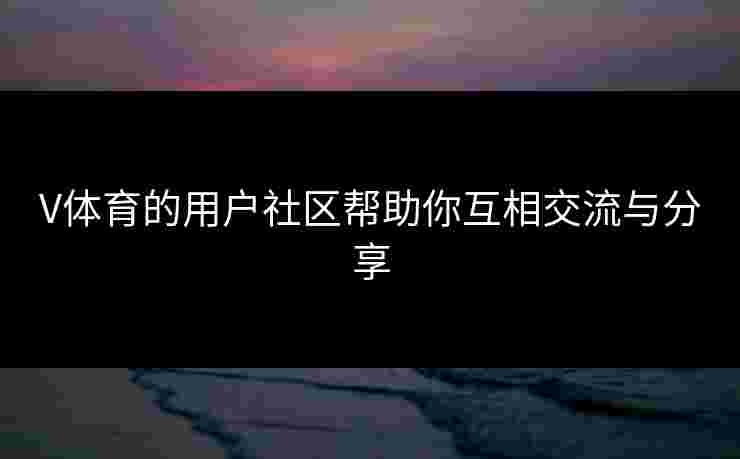 V体育的用户社区帮助你互相交流与分享