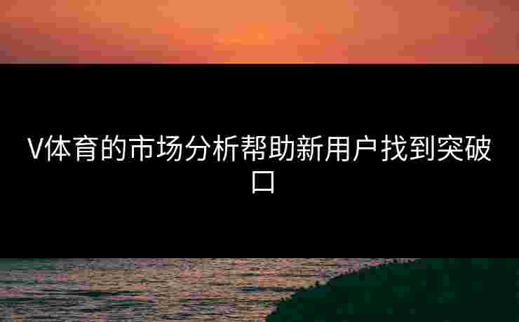 V体育的市场分析帮助新用户找到突破口