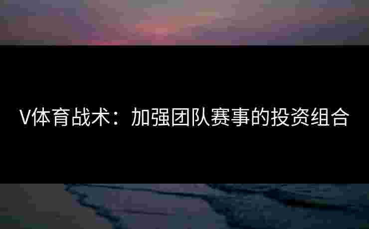V体育战术：加强团队赛事的投资组合