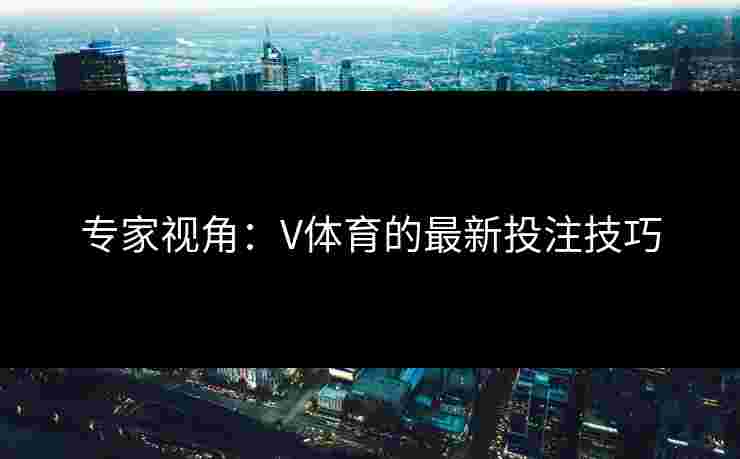 专家视角：V体育的最新投注技巧