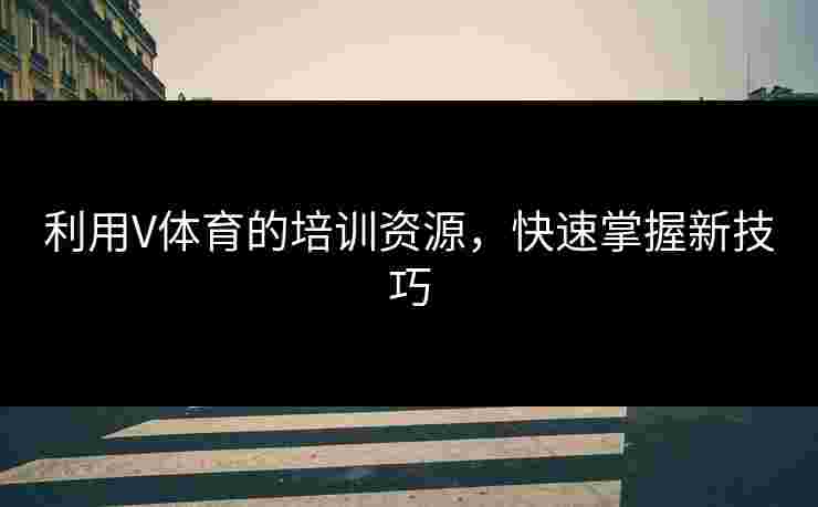 利用V体育的培训资源，快速掌握新技巧
