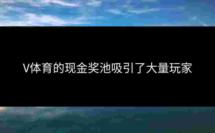 V体育的现金奖池吸引了大量玩家