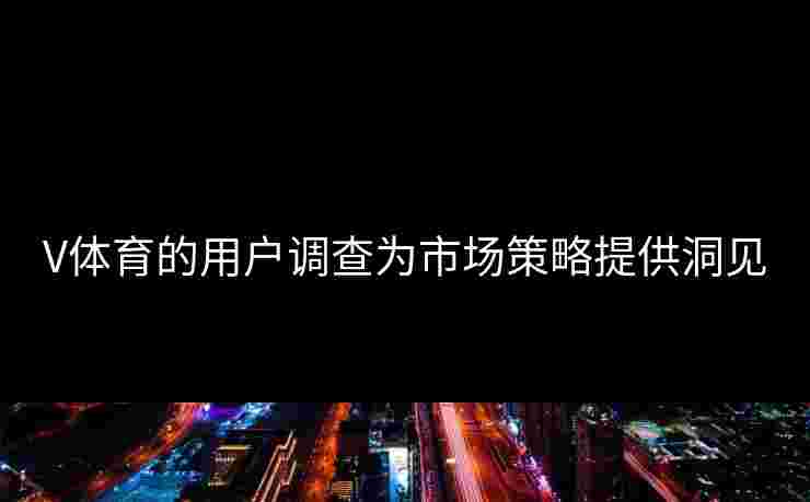 V体育的用户调查为市场策略提供洞见