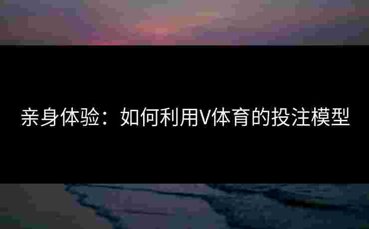 亲身体验：如何利用V体育的投注模型